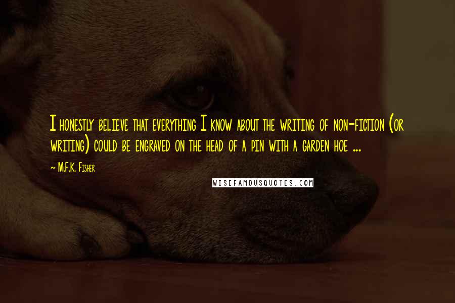M.F.K. Fisher Quotes: I honestly believe that everything I know about the writing of non-fiction (or writing) could be engraved on the head of a pin with a garden hoe ...