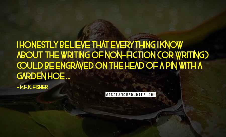 M.F.K. Fisher Quotes: I honestly believe that everything I know about the writing of non-fiction (or writing) could be engraved on the head of a pin with a garden hoe ...