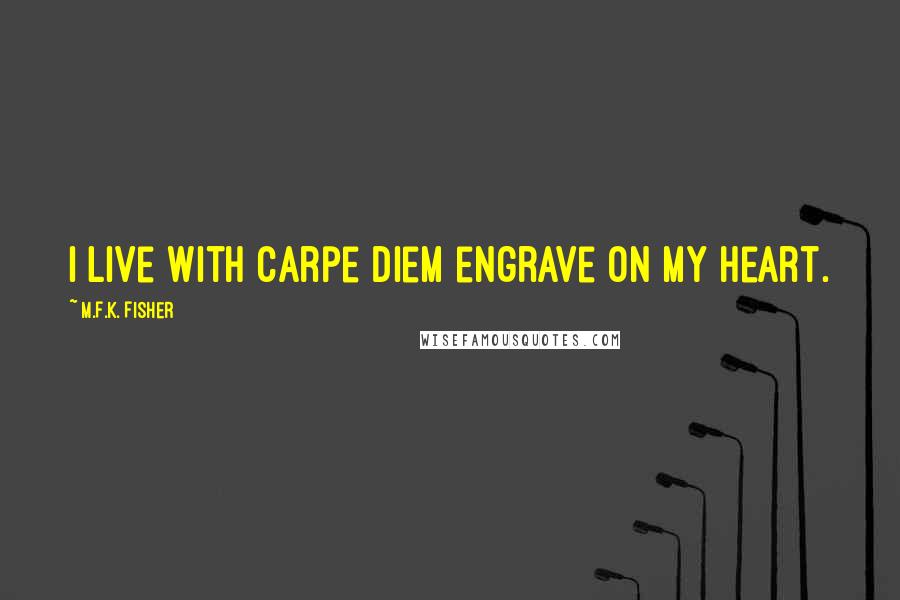 M.F.K. Fisher Quotes: I live with carpe diem engrave on my heart.