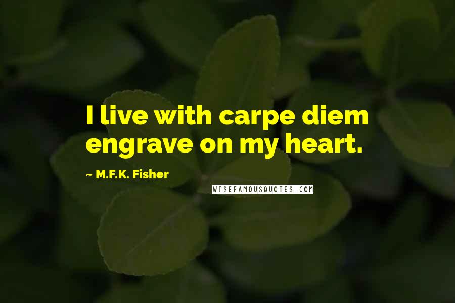 M.F.K. Fisher Quotes: I live with carpe diem engrave on my heart.