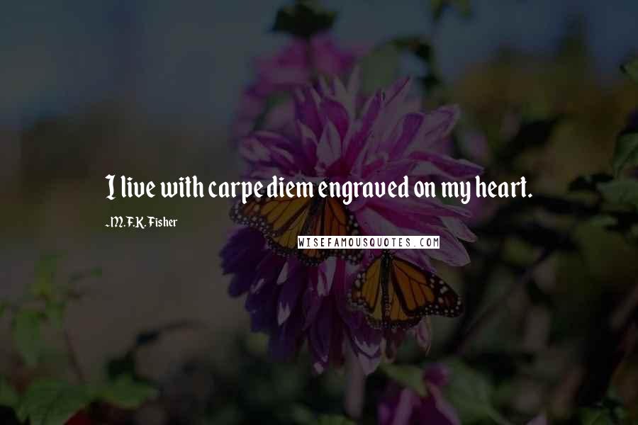 M.F.K. Fisher Quotes: I live with carpe diem engraved on my heart.