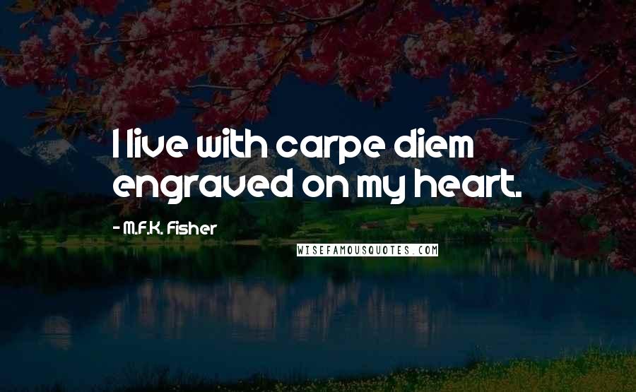 M.F.K. Fisher Quotes: I live with carpe diem engraved on my heart.