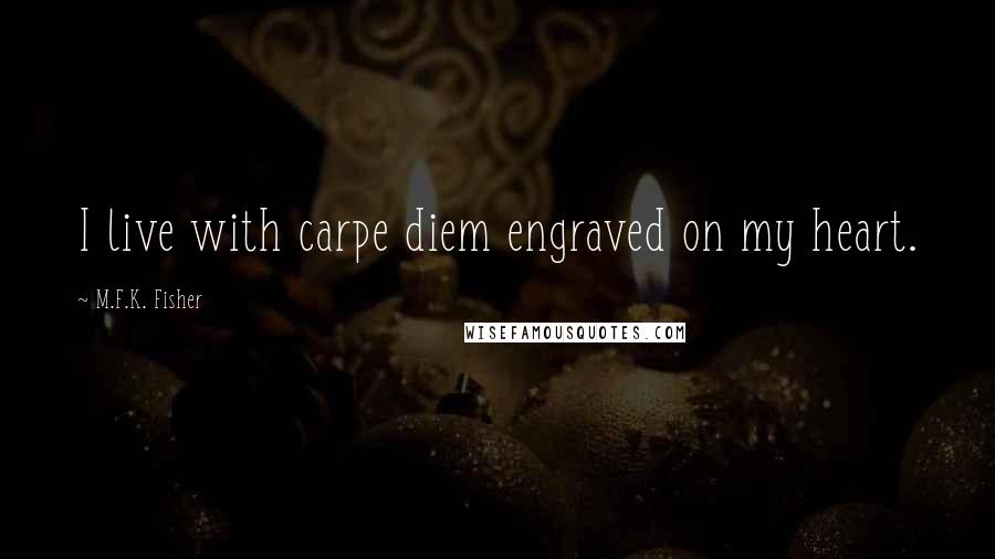 M.F.K. Fisher Quotes: I live with carpe diem engraved on my heart.