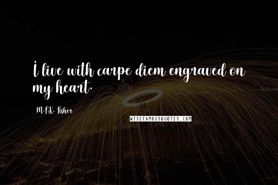 M.F.K. Fisher Quotes: I live with carpe diem engraved on my heart.