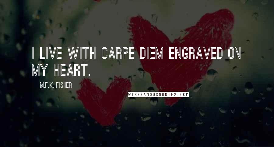 M.F.K. Fisher Quotes: I live with carpe diem engraved on my heart.