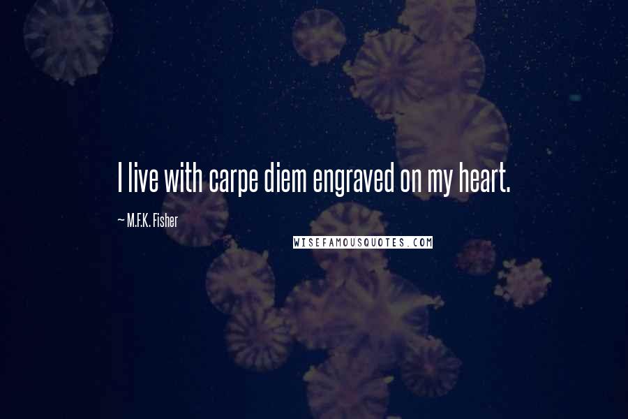 M.F.K. Fisher Quotes: I live with carpe diem engraved on my heart.