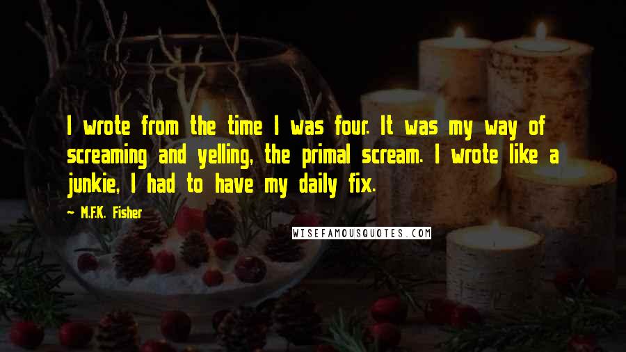 M.F.K. Fisher Quotes: I wrote from the time I was four. It was my way of screaming and yelling, the primal scream. I wrote like a junkie, I had to have my daily fix.