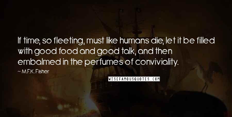 M.F.K. Fisher Quotes: If time, so fleeting, must like humans die, let it be filled with good food and good talk, and then embalmed in the perfumes of conviviality.