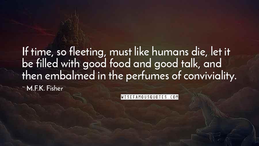 M.F.K. Fisher Quotes: If time, so fleeting, must like humans die, let it be filled with good food and good talk, and then embalmed in the perfumes of conviviality.