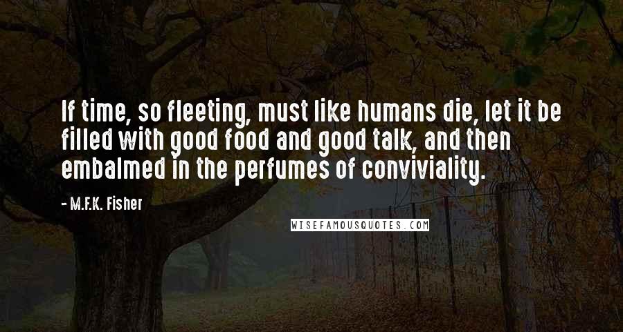 M.F.K. Fisher Quotes: If time, so fleeting, must like humans die, let it be filled with good food and good talk, and then embalmed in the perfumes of conviviality.