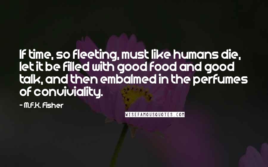 M.F.K. Fisher Quotes: If time, so fleeting, must like humans die, let it be filled with good food and good talk, and then embalmed in the perfumes of conviviality.