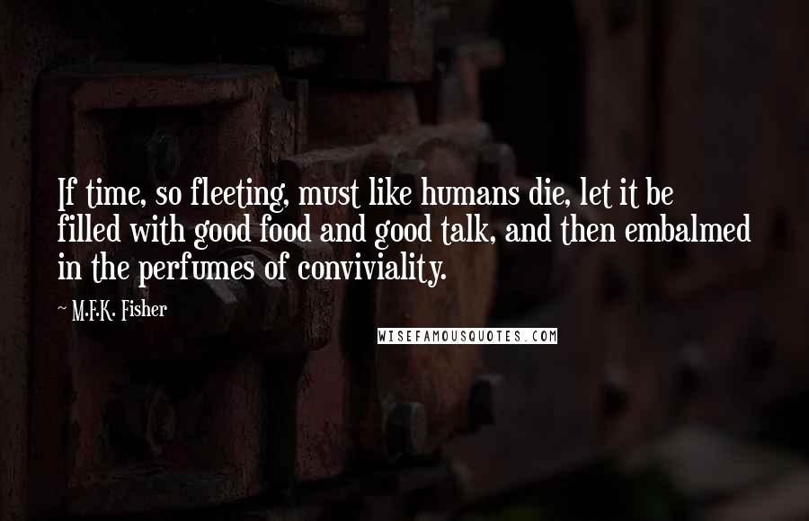 M.F.K. Fisher Quotes: If time, so fleeting, must like humans die, let it be filled with good food and good talk, and then embalmed in the perfumes of conviviality.