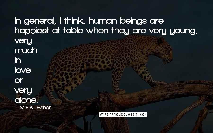 M.F.K. Fisher Quotes: In general, I think, human beings are happiest at table when they are very young, very much in love or very alone.