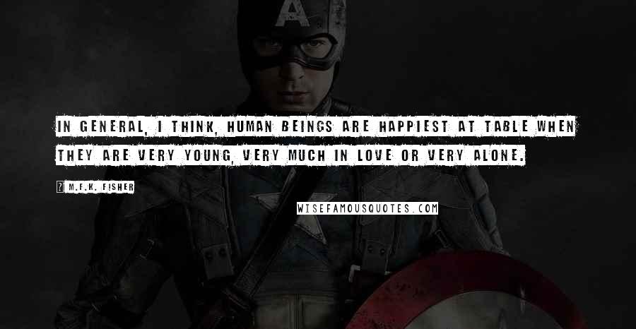 M.F.K. Fisher Quotes: In general, I think, human beings are happiest at table when they are very young, very much in love or very alone.