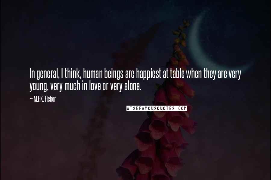 M.F.K. Fisher Quotes: In general, I think, human beings are happiest at table when they are very young, very much in love or very alone.