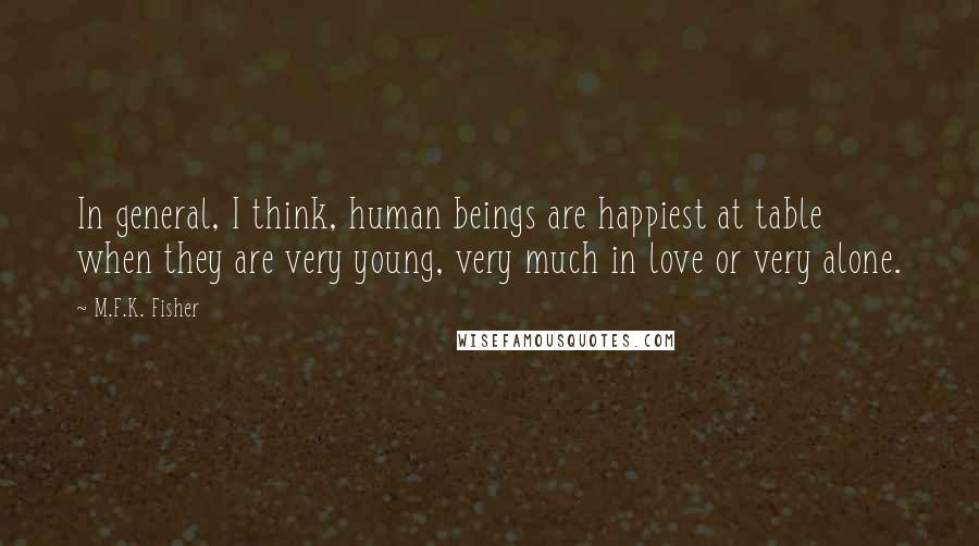 M.F.K. Fisher Quotes: In general, I think, human beings are happiest at table when they are very young, very much in love or very alone.