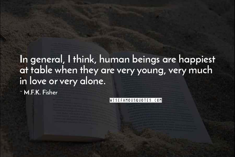 M.F.K. Fisher Quotes: In general, I think, human beings are happiest at table when they are very young, very much in love or very alone.