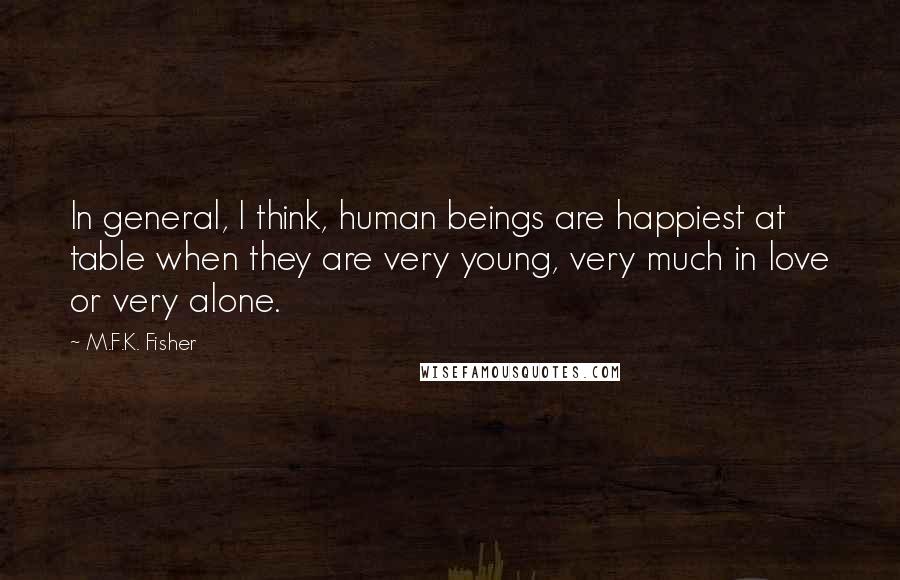 M.F.K. Fisher Quotes: In general, I think, human beings are happiest at table when they are very young, very much in love or very alone.