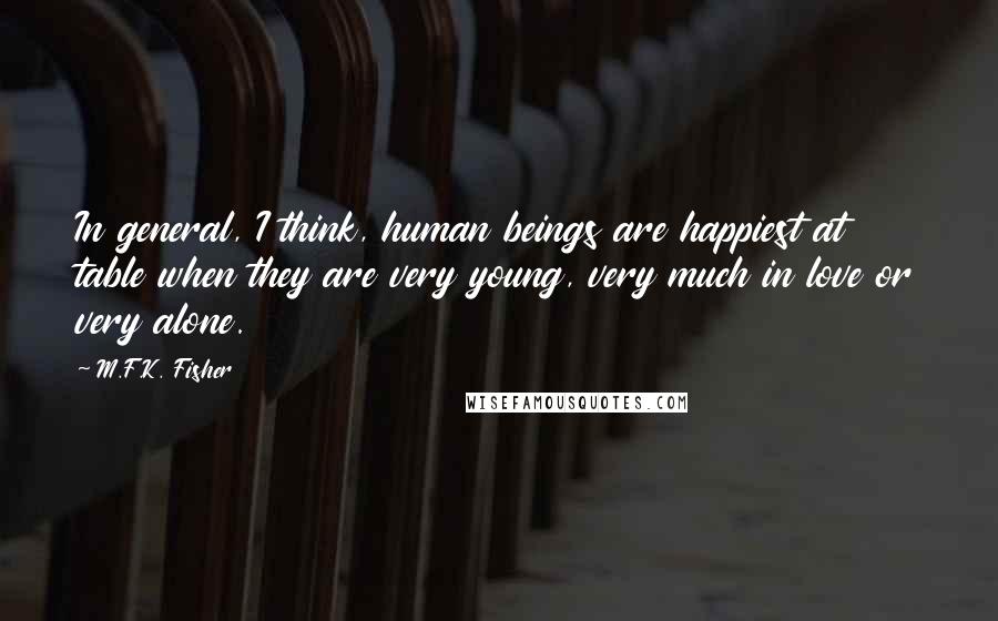 M.F.K. Fisher Quotes: In general, I think, human beings are happiest at table when they are very young, very much in love or very alone.