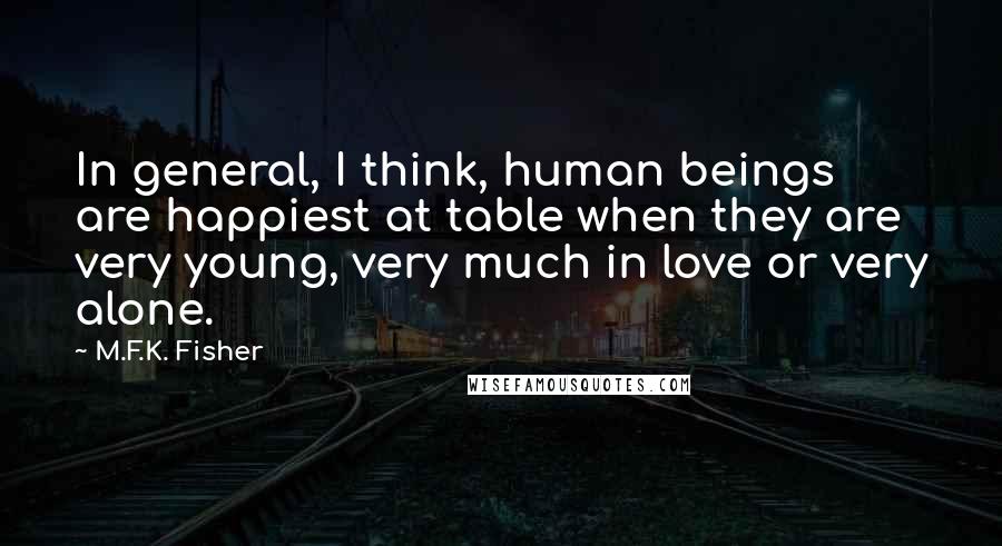 M.F.K. Fisher Quotes: In general, I think, human beings are happiest at table when they are very young, very much in love or very alone.