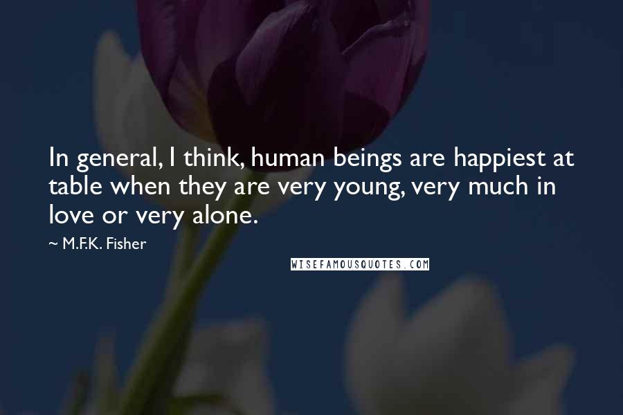 M.F.K. Fisher Quotes: In general, I think, human beings are happiest at table when they are very young, very much in love or very alone.
