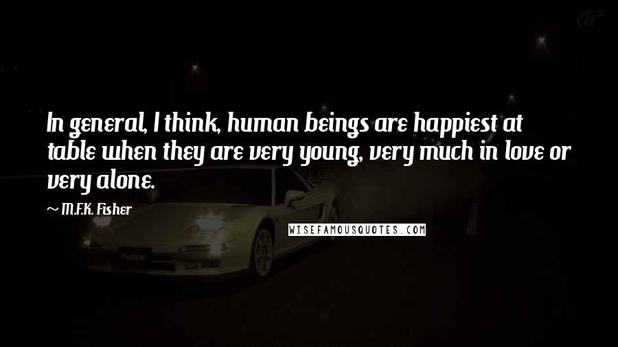 M.F.K. Fisher Quotes: In general, I think, human beings are happiest at table when they are very young, very much in love or very alone.
