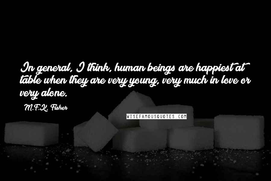 M.F.K. Fisher Quotes: In general, I think, human beings are happiest at table when they are very young, very much in love or very alone.