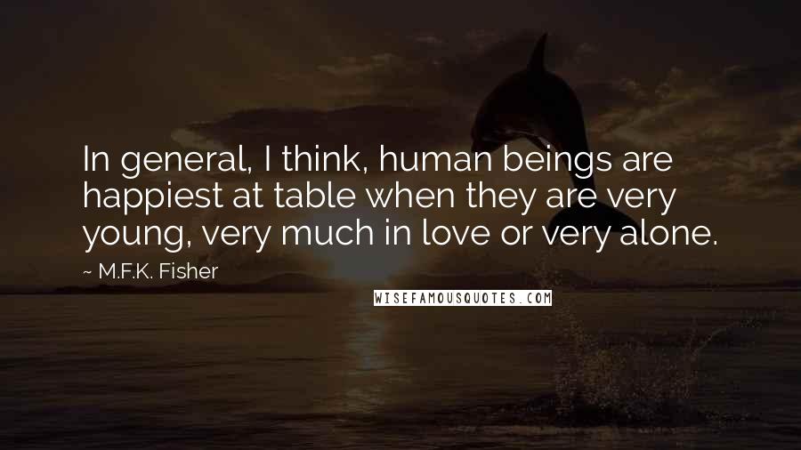 M.F.K. Fisher Quotes: In general, I think, human beings are happiest at table when they are very young, very much in love or very alone.