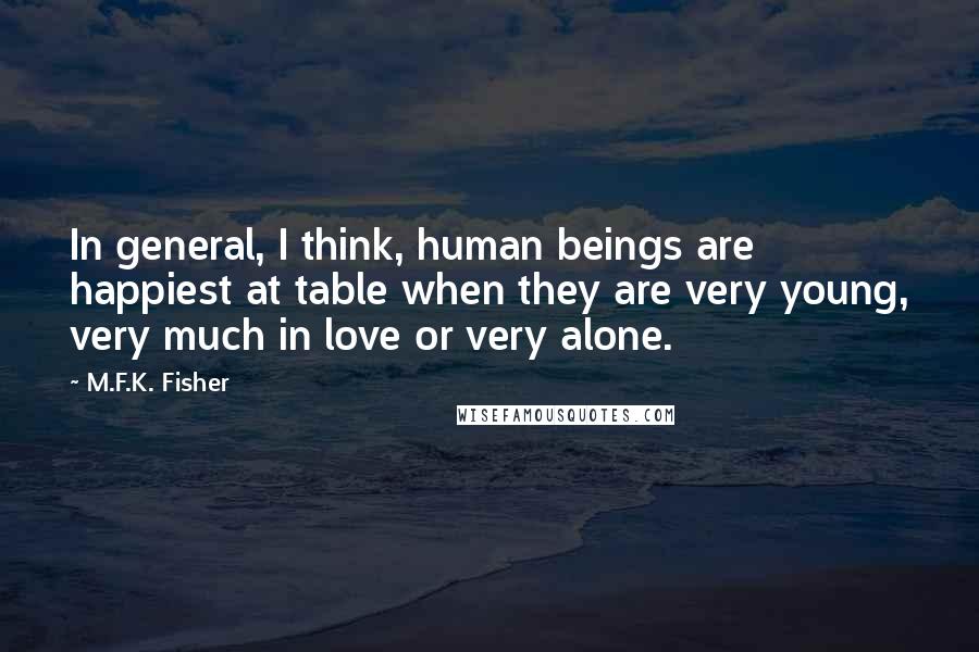M.F.K. Fisher Quotes: In general, I think, human beings are happiest at table when they are very young, very much in love or very alone.