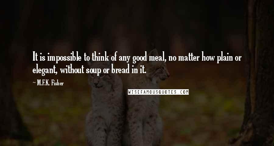 M.F.K. Fisher Quotes: It is impossible to think of any good meal, no matter how plain or elegant, without soup or bread in it.