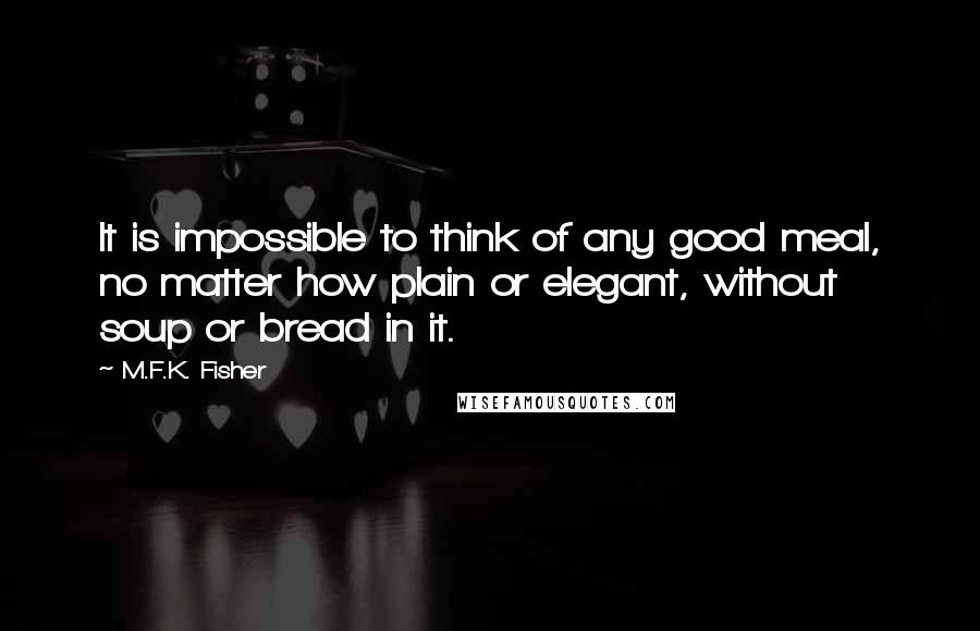 M.F.K. Fisher Quotes: It is impossible to think of any good meal, no matter how plain or elegant, without soup or bread in it.