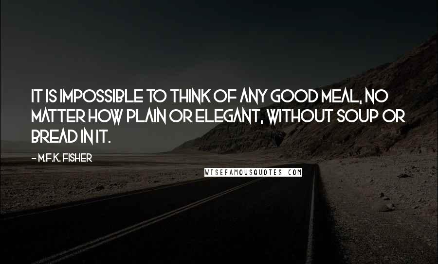 M.F.K. Fisher Quotes: It is impossible to think of any good meal, no matter how plain or elegant, without soup or bread in it.