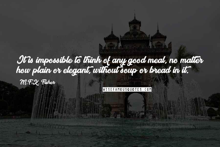 M.F.K. Fisher Quotes: It is impossible to think of any good meal, no matter how plain or elegant, without soup or bread in it.