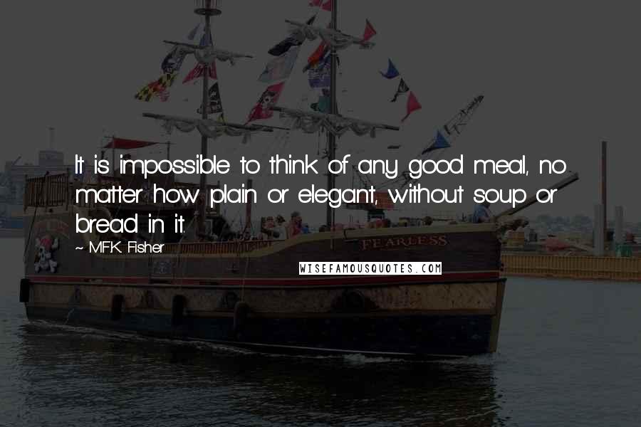 M.F.K. Fisher Quotes: It is impossible to think of any good meal, no matter how plain or elegant, without soup or bread in it.