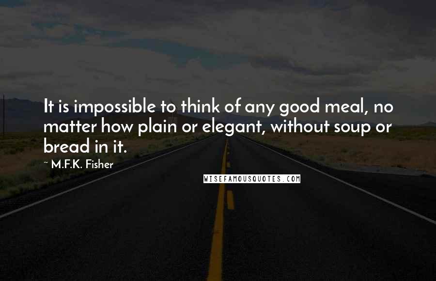 M.F.K. Fisher Quotes: It is impossible to think of any good meal, no matter how plain or elegant, without soup or bread in it.