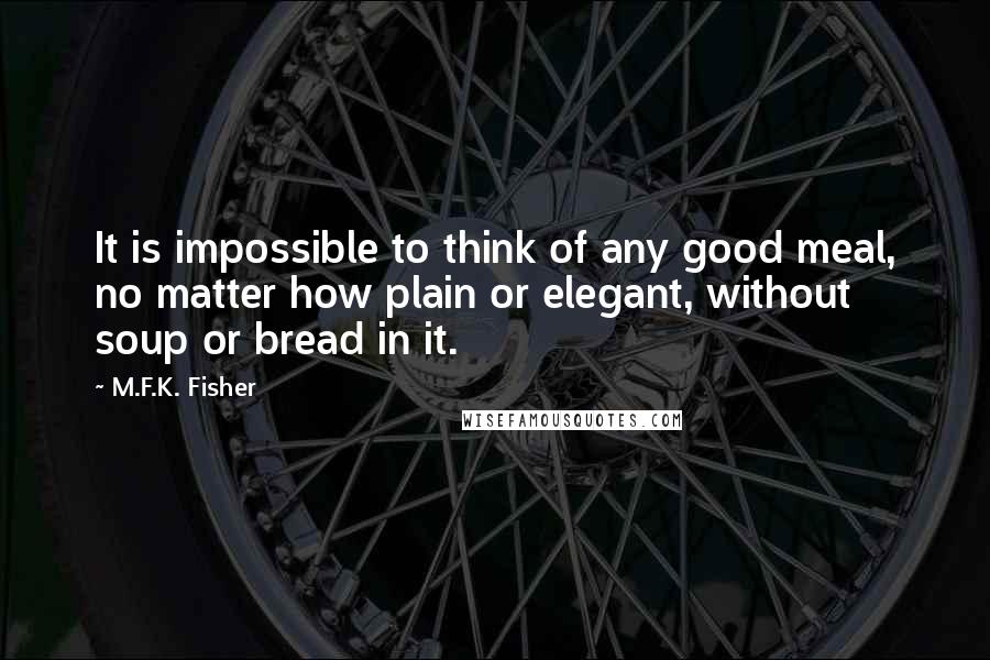 M.F.K. Fisher Quotes: It is impossible to think of any good meal, no matter how plain or elegant, without soup or bread in it.