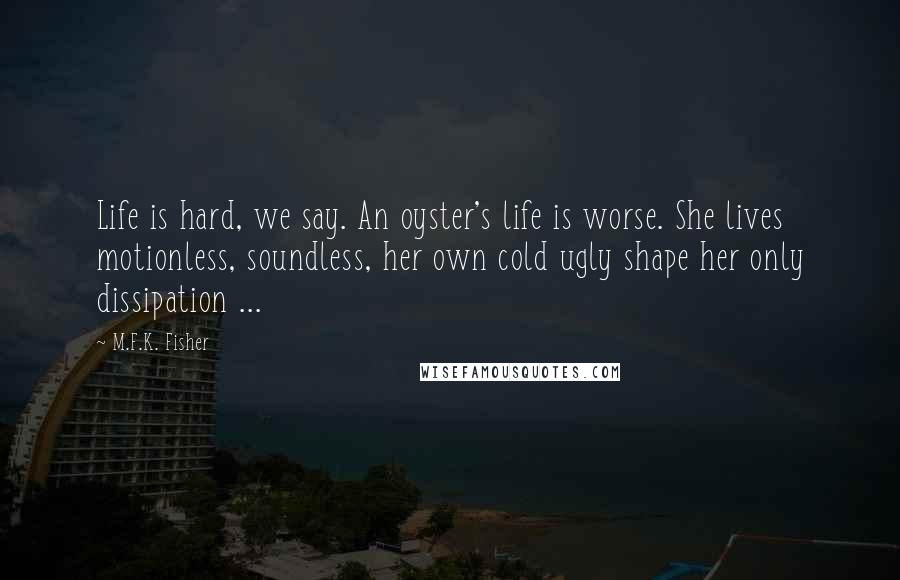 M.F.K. Fisher Quotes: Life is hard, we say. An oyster's life is worse. She lives motionless, soundless, her own cold ugly shape her only dissipation ...