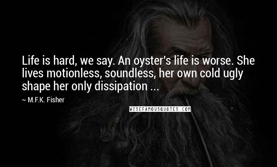 M.F.K. Fisher Quotes: Life is hard, we say. An oyster's life is worse. She lives motionless, soundless, her own cold ugly shape her only dissipation ...