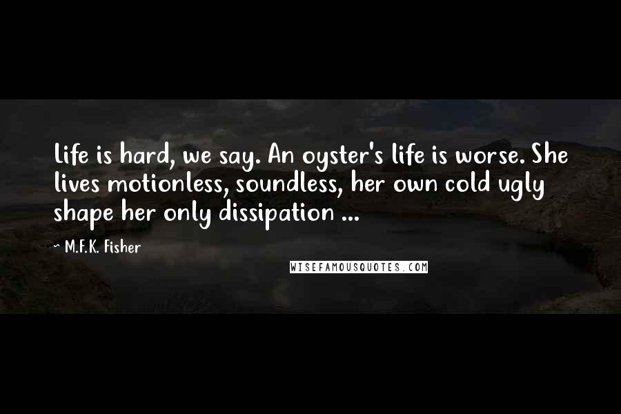 M.F.K. Fisher Quotes: Life is hard, we say. An oyster's life is worse. She lives motionless, soundless, her own cold ugly shape her only dissipation ...