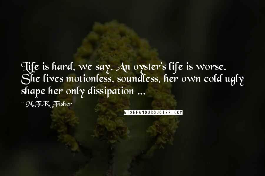 M.F.K. Fisher Quotes: Life is hard, we say. An oyster's life is worse. She lives motionless, soundless, her own cold ugly shape her only dissipation ...