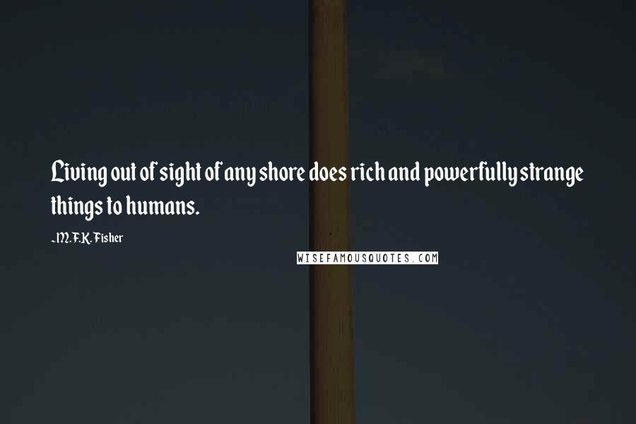 M.F.K. Fisher Quotes: Living out of sight of any shore does rich and powerfully strange things to humans.