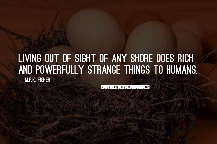 M.F.K. Fisher Quotes: Living out of sight of any shore does rich and powerfully strange things to humans.