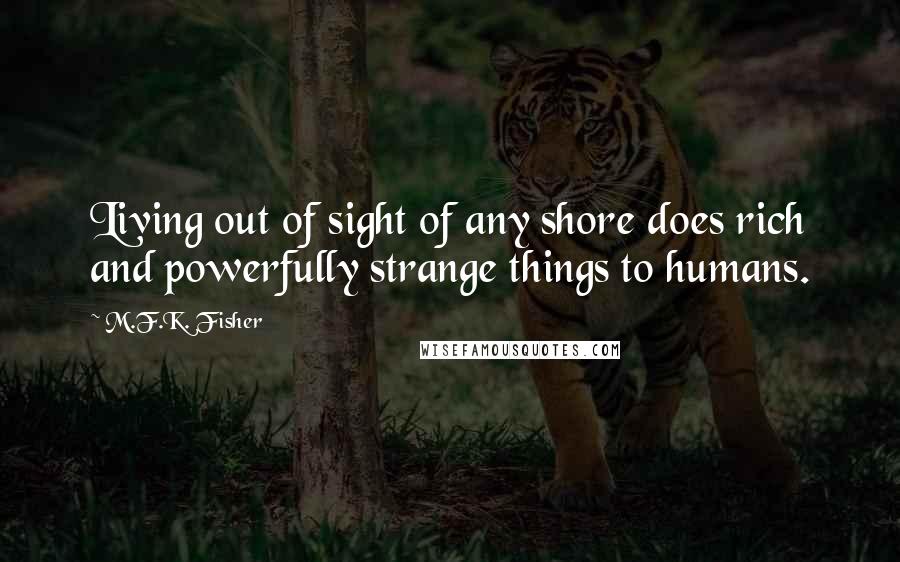 M.F.K. Fisher Quotes: Living out of sight of any shore does rich and powerfully strange things to humans.