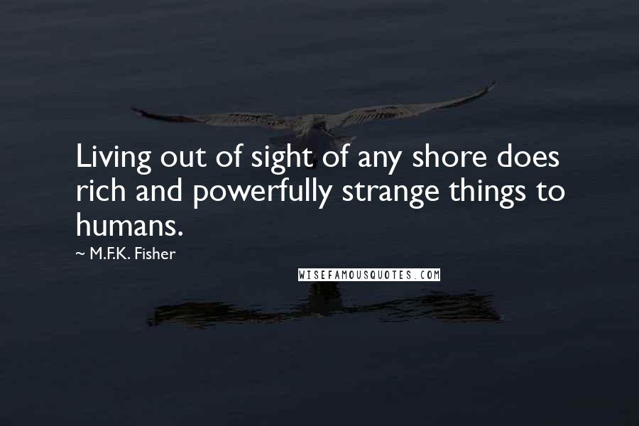 M.F.K. Fisher Quotes: Living out of sight of any shore does rich and powerfully strange things to humans.