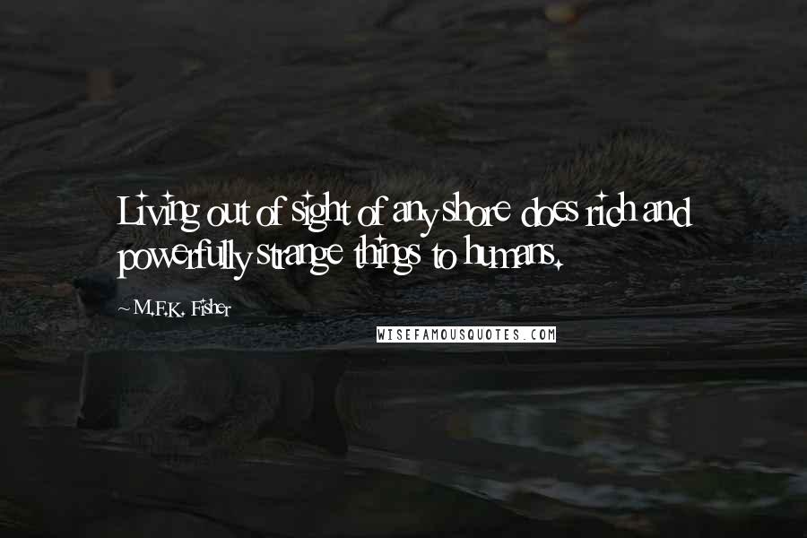 M.F.K. Fisher Quotes: Living out of sight of any shore does rich and powerfully strange things to humans.