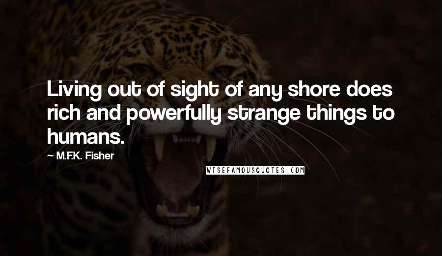 M.F.K. Fisher Quotes: Living out of sight of any shore does rich and powerfully strange things to humans.