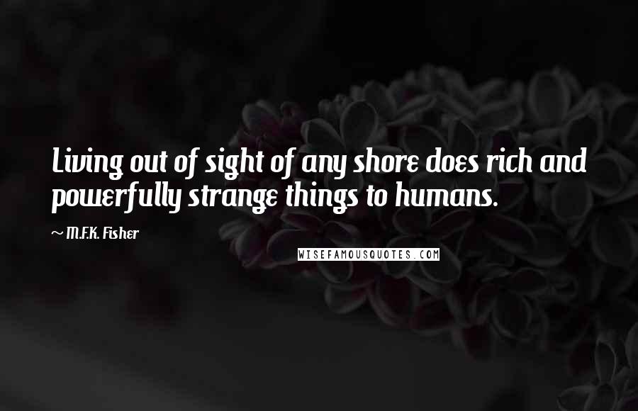 M.F.K. Fisher Quotes: Living out of sight of any shore does rich and powerfully strange things to humans.