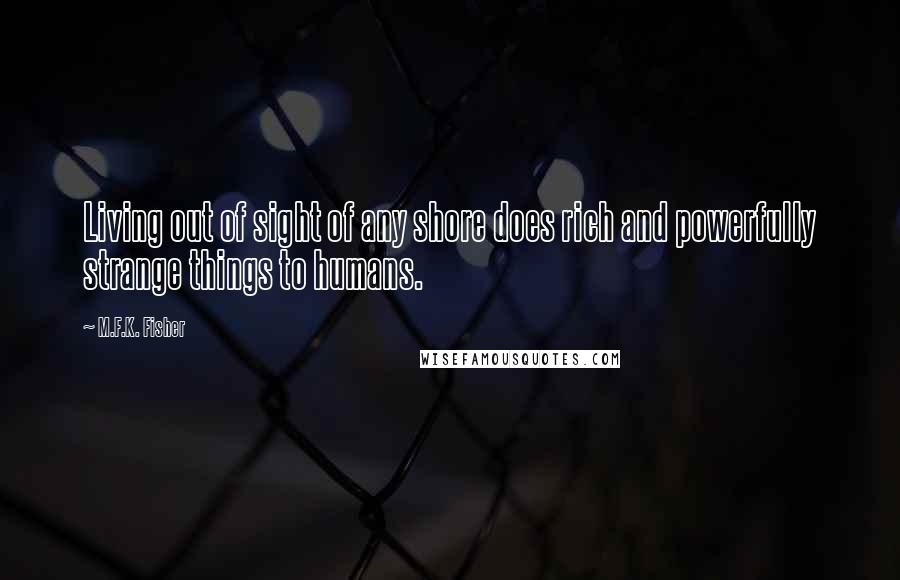 M.F.K. Fisher Quotes: Living out of sight of any shore does rich and powerfully strange things to humans.