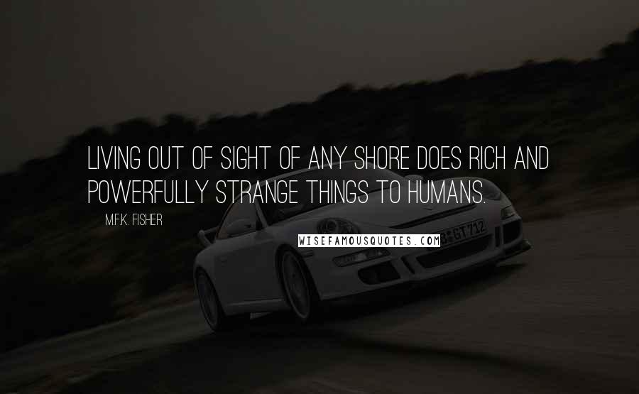 M.F.K. Fisher Quotes: Living out of sight of any shore does rich and powerfully strange things to humans.