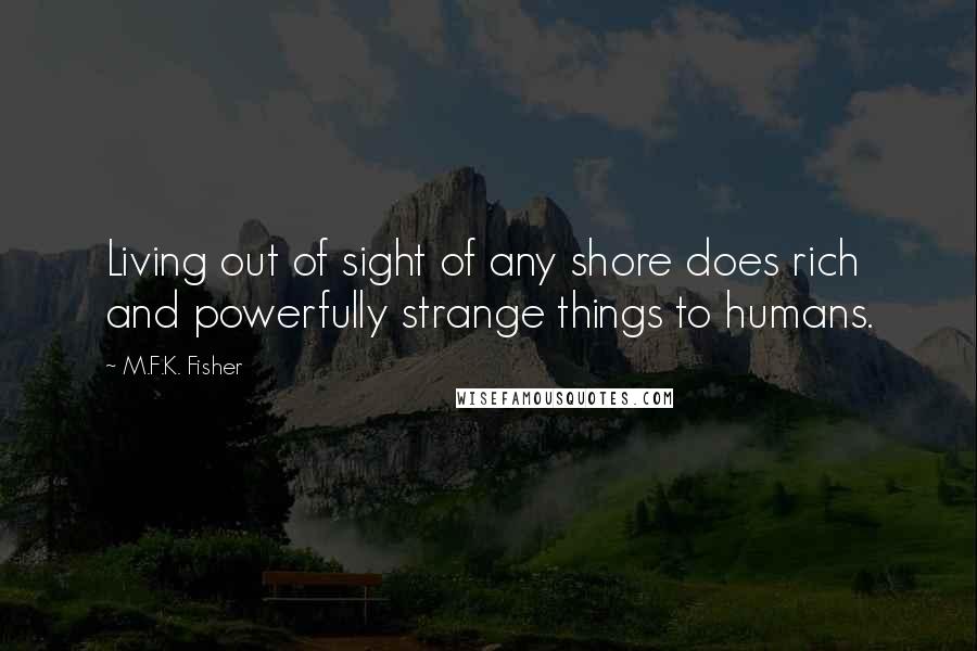 M.F.K. Fisher Quotes: Living out of sight of any shore does rich and powerfully strange things to humans.